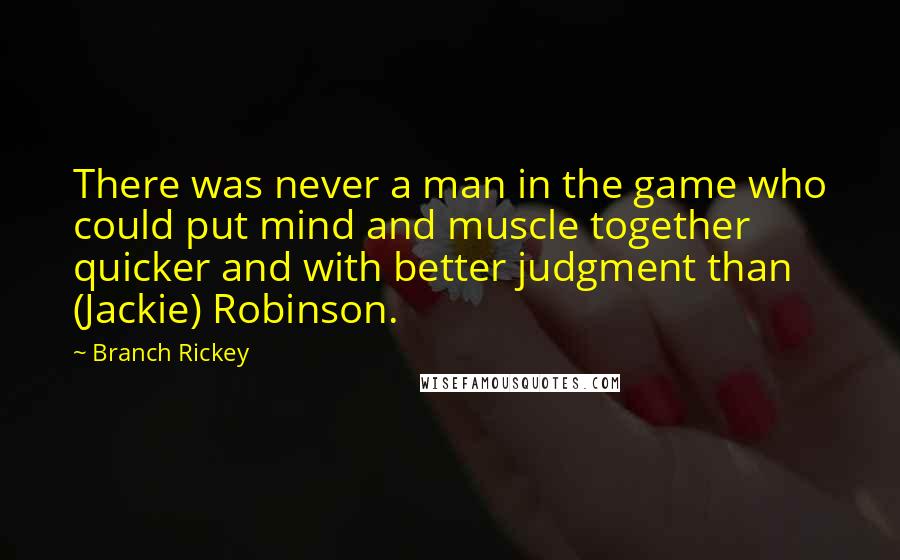 Branch Rickey Quotes: There was never a man in the game who could put mind and muscle together quicker and with better judgment than (Jackie) Robinson.