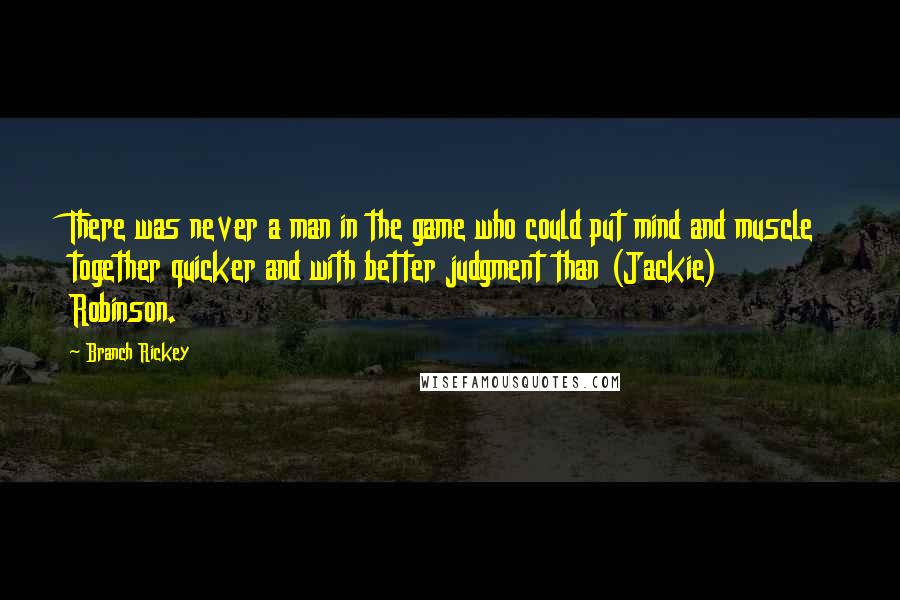 Branch Rickey Quotes: There was never a man in the game who could put mind and muscle together quicker and with better judgment than (Jackie) Robinson.