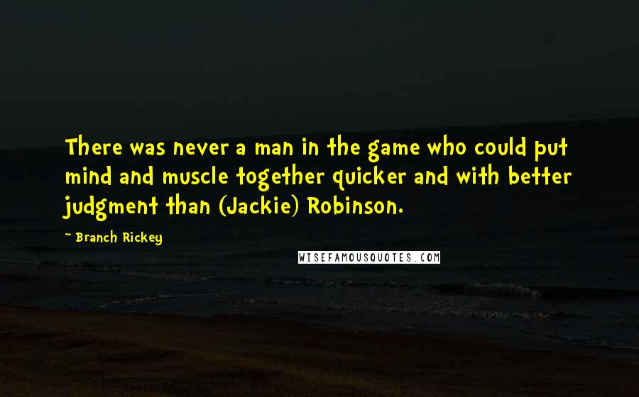 Branch Rickey Quotes: There was never a man in the game who could put mind and muscle together quicker and with better judgment than (Jackie) Robinson.