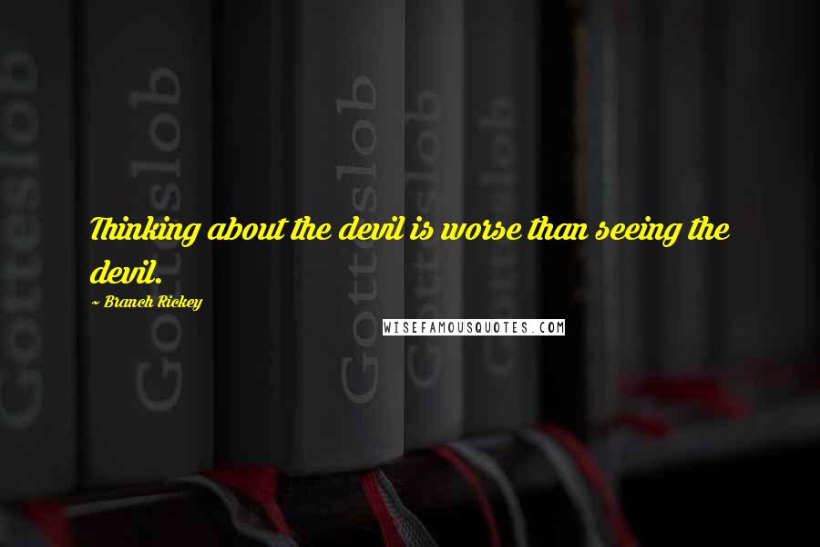 Branch Rickey Quotes: Thinking about the devil is worse than seeing the devil.
