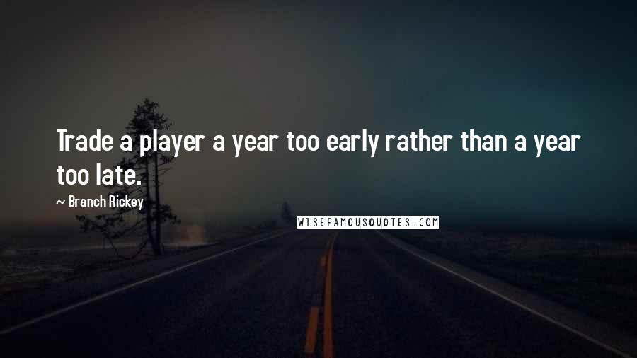 Branch Rickey Quotes: Trade a player a year too early rather than a year too late.