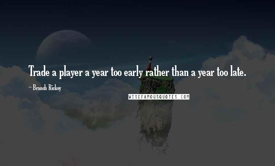 Branch Rickey Quotes: Trade a player a year too early rather than a year too late.