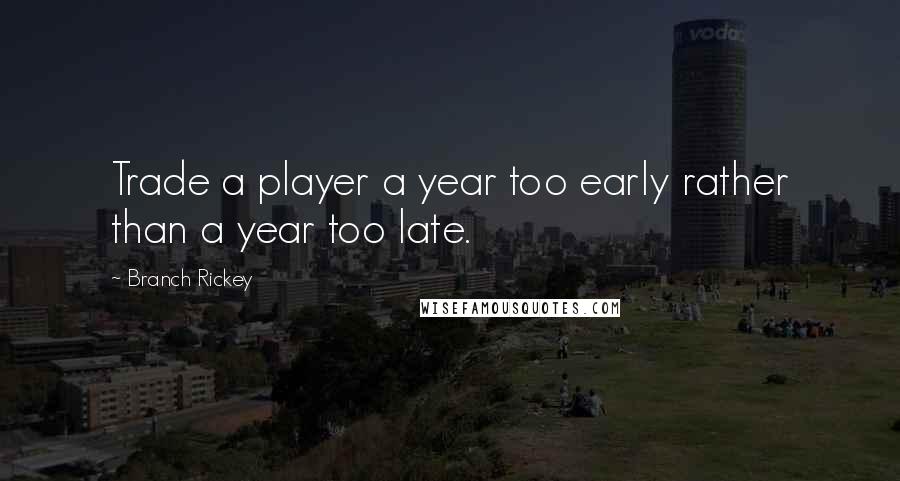 Branch Rickey Quotes: Trade a player a year too early rather than a year too late.