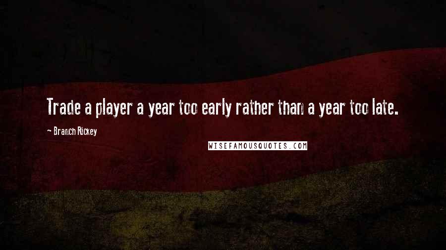Branch Rickey Quotes: Trade a player a year too early rather than a year too late.