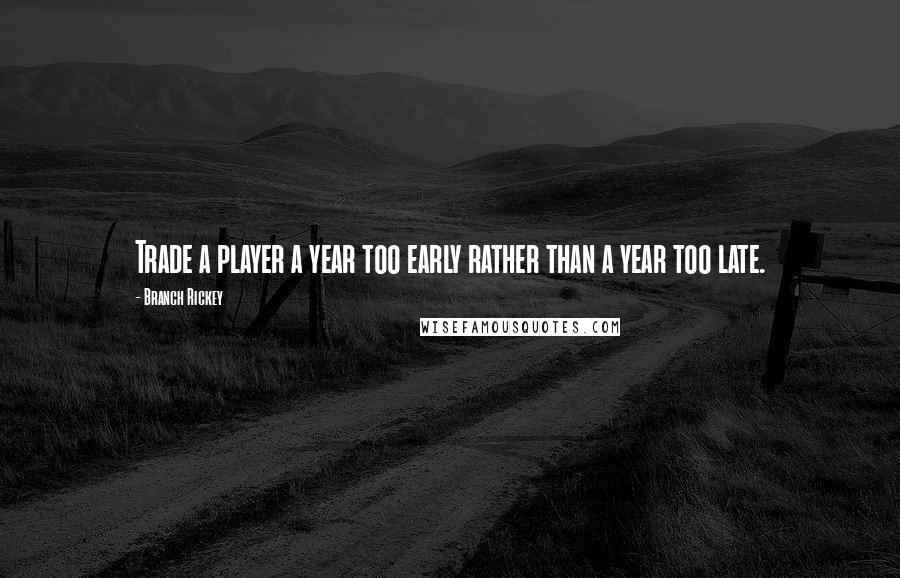 Branch Rickey Quotes: Trade a player a year too early rather than a year too late.