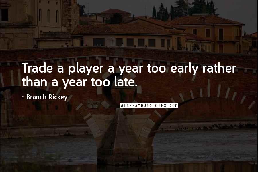 Branch Rickey Quotes: Trade a player a year too early rather than a year too late.