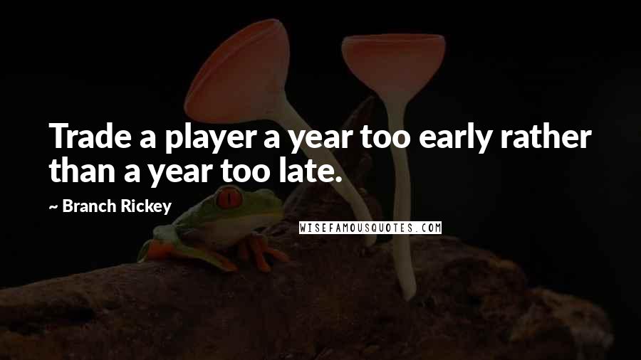 Branch Rickey Quotes: Trade a player a year too early rather than a year too late.