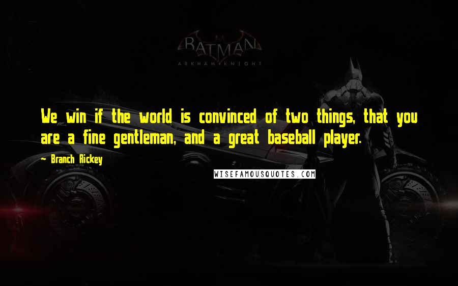 Branch Rickey Quotes: We win if the world is convinced of two things, that you are a fine gentleman, and a great baseball player.