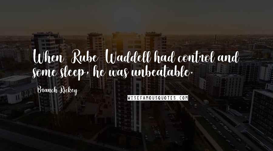Branch Rickey Quotes: When (Rube) Waddell had control and some sleep, he was unbeatable.