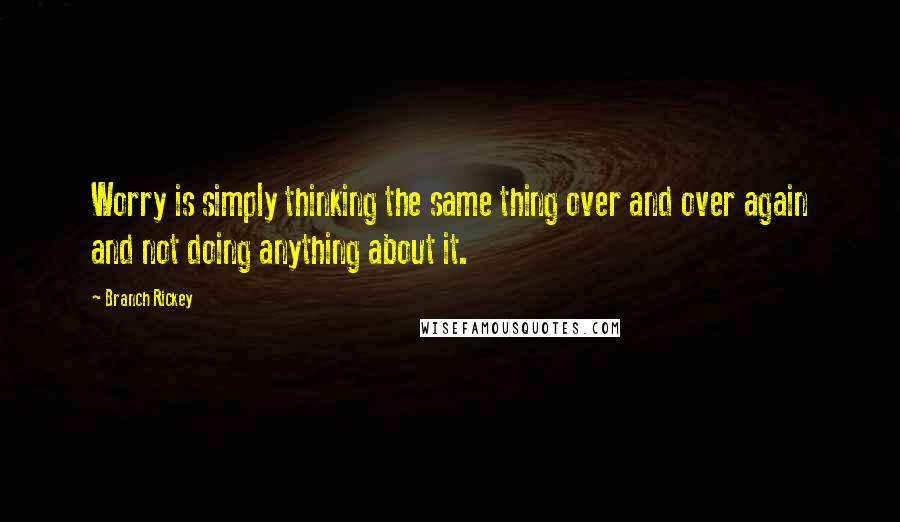 Branch Rickey Quotes: Worry is simply thinking the same thing over and over again and not doing anything about it.