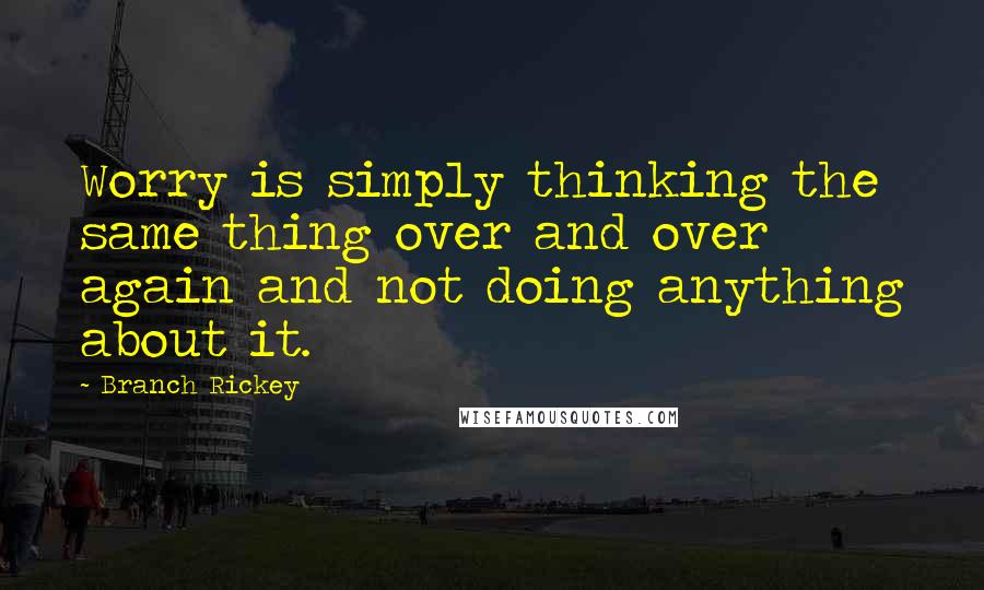 Branch Rickey Quotes: Worry is simply thinking the same thing over and over again and not doing anything about it.