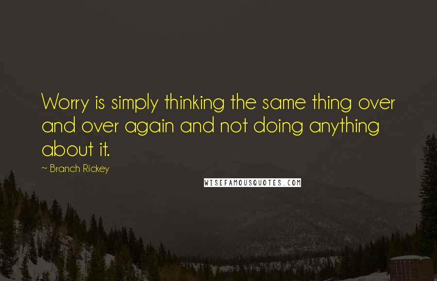 Branch Rickey Quotes: Worry is simply thinking the same thing over and over again and not doing anything about it.