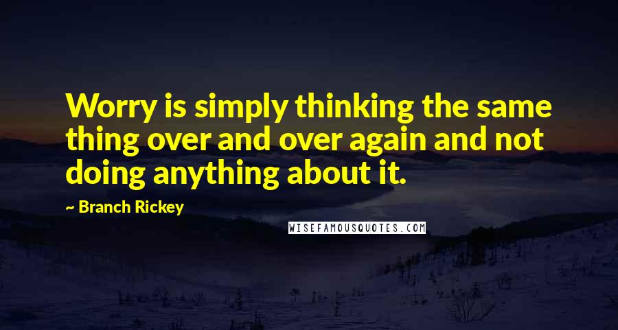 Branch Rickey Quotes: Worry is simply thinking the same thing over and over again and not doing anything about it.