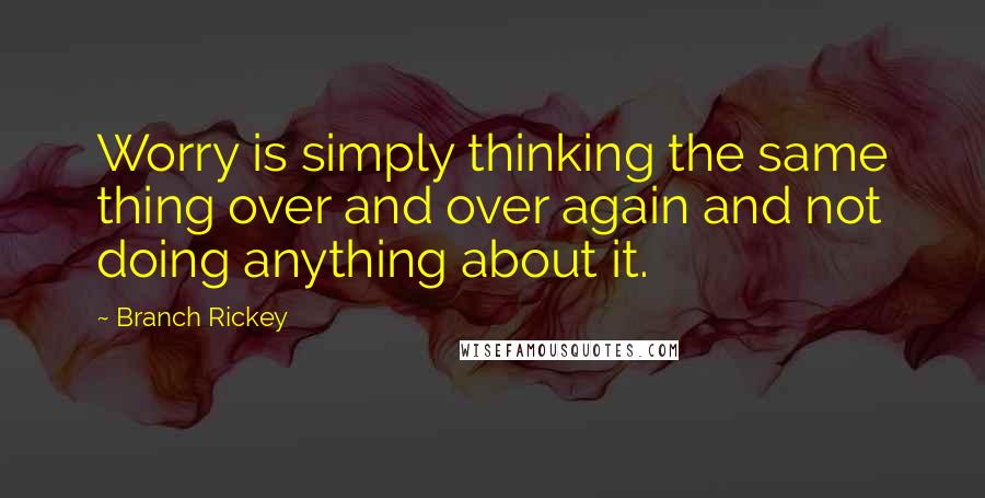 Branch Rickey Quotes: Worry is simply thinking the same thing over and over again and not doing anything about it.