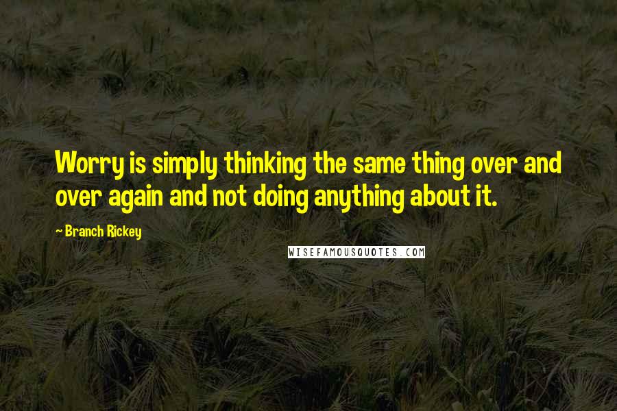 Branch Rickey Quotes: Worry is simply thinking the same thing over and over again and not doing anything about it.