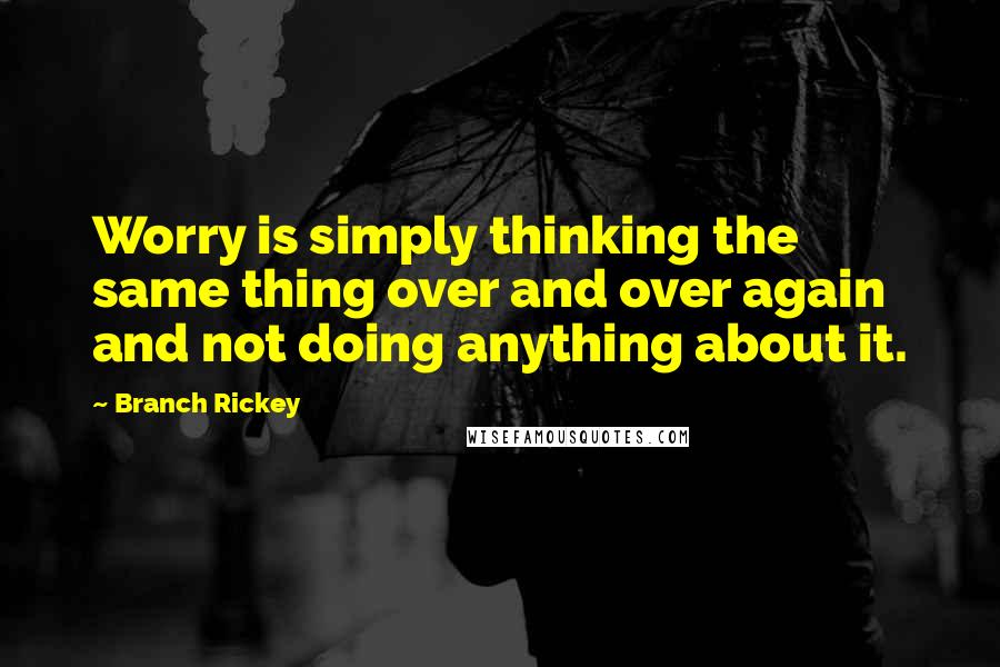 Branch Rickey Quotes: Worry is simply thinking the same thing over and over again and not doing anything about it.