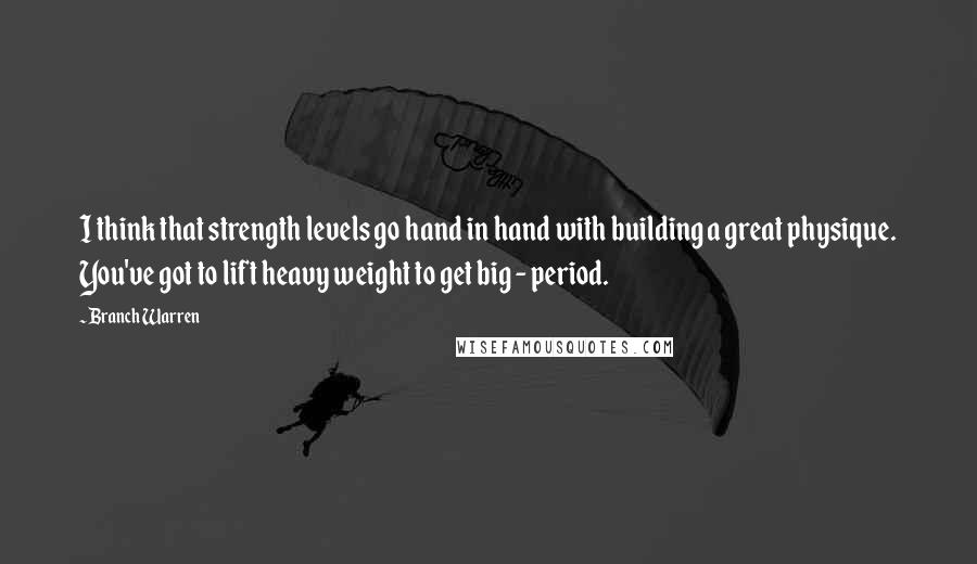 Branch Warren Quotes: I think that strength levels go hand in hand with building a great physique. You've got to lift heavy weight to get big - period.