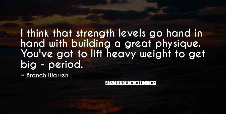 Branch Warren Quotes: I think that strength levels go hand in hand with building a great physique. You've got to lift heavy weight to get big - period.