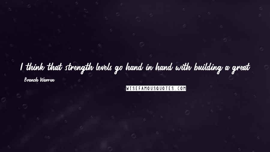 Branch Warren Quotes: I think that strength levels go hand in hand with building a great physique. You've got to lift heavy weight to get big - period.