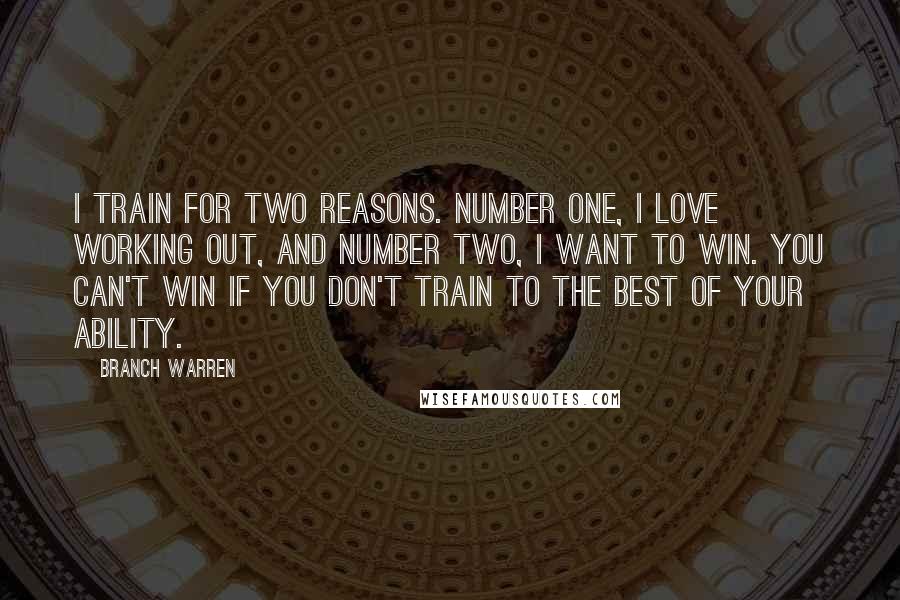 Branch Warren Quotes: I train for two reasons. Number one, I love working out, and number two, I want to win. You can't win if you don't train to the best of your ability.