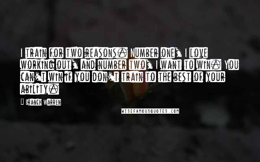 Branch Warren Quotes: I train for two reasons. Number one, I love working out, and number two, I want to win. You can't win if you don't train to the best of your ability.