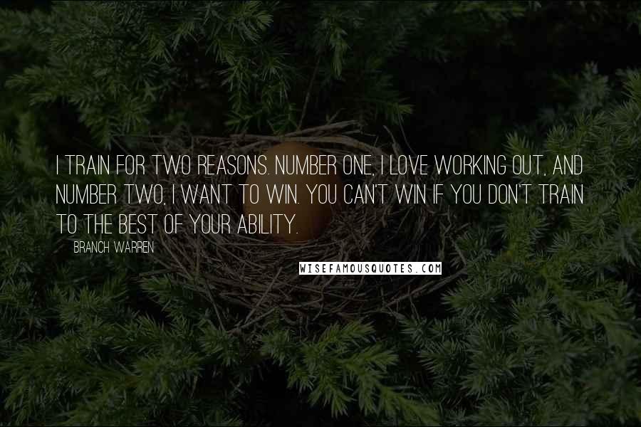 Branch Warren Quotes: I train for two reasons. Number one, I love working out, and number two, I want to win. You can't win if you don't train to the best of your ability.