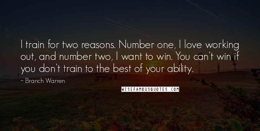 Branch Warren Quotes: I train for two reasons. Number one, I love working out, and number two, I want to win. You can't win if you don't train to the best of your ability.