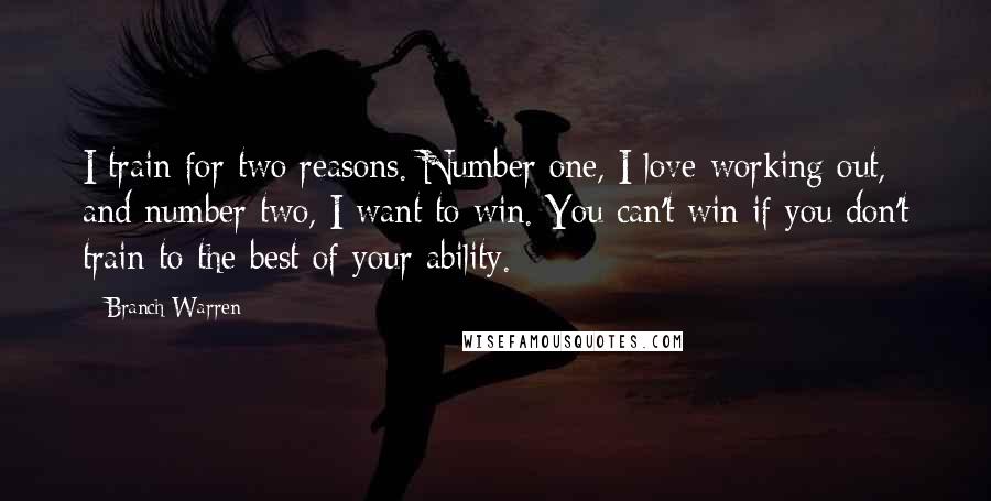 Branch Warren Quotes: I train for two reasons. Number one, I love working out, and number two, I want to win. You can't win if you don't train to the best of your ability.