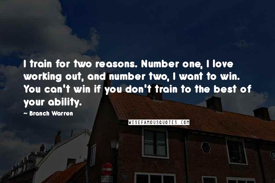 Branch Warren Quotes: I train for two reasons. Number one, I love working out, and number two, I want to win. You can't win if you don't train to the best of your ability.