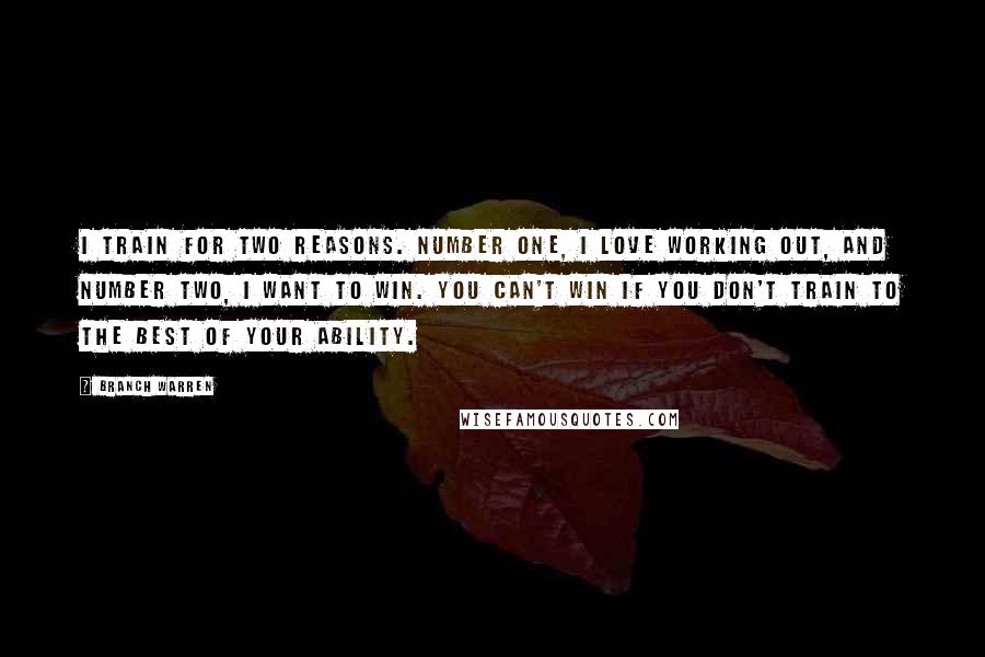 Branch Warren Quotes: I train for two reasons. Number one, I love working out, and number two, I want to win. You can't win if you don't train to the best of your ability.