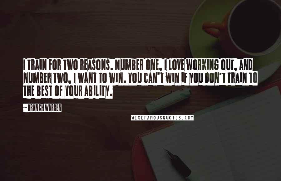 Branch Warren Quotes: I train for two reasons. Number one, I love working out, and number two, I want to win. You can't win if you don't train to the best of your ability.