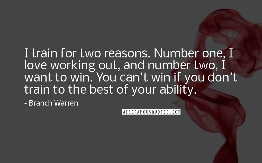 Branch Warren Quotes: I train for two reasons. Number one, I love working out, and number two, I want to win. You can't win if you don't train to the best of your ability.