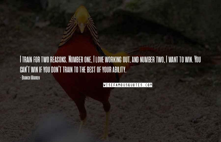 Branch Warren Quotes: I train for two reasons. Number one, I love working out, and number two, I want to win. You can't win if you don't train to the best of your ability.