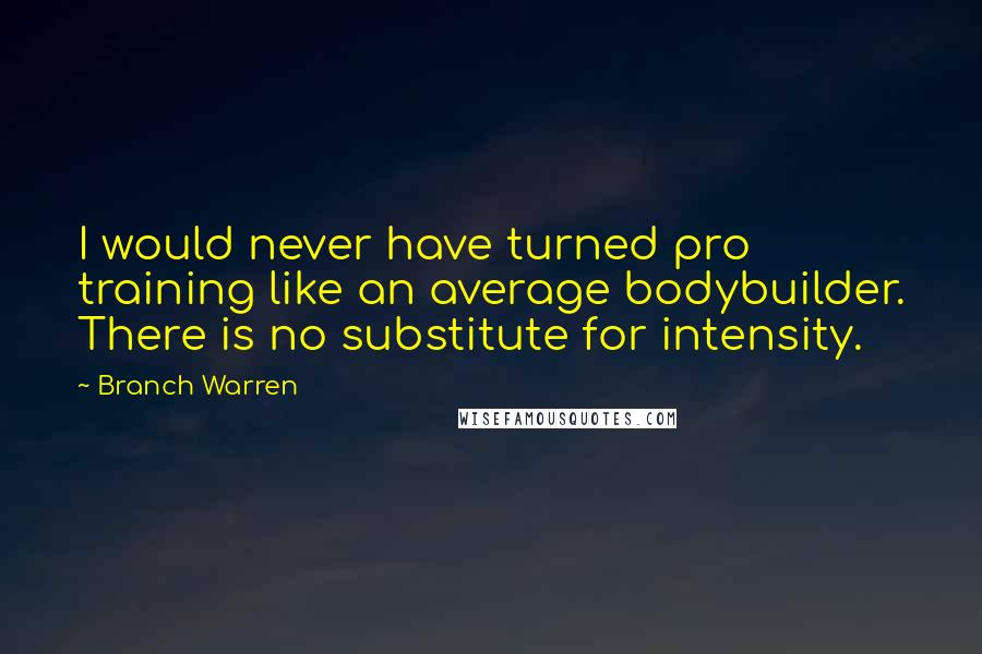 Branch Warren Quotes: I would never have turned pro training like an average bodybuilder. There is no substitute for intensity.