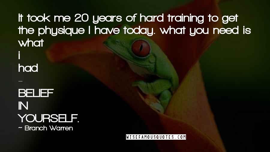 Branch Warren Quotes: It took me 20 years of hard training to get the physique I have today. what you need is what i had - BELIEF IN YOURSELF.