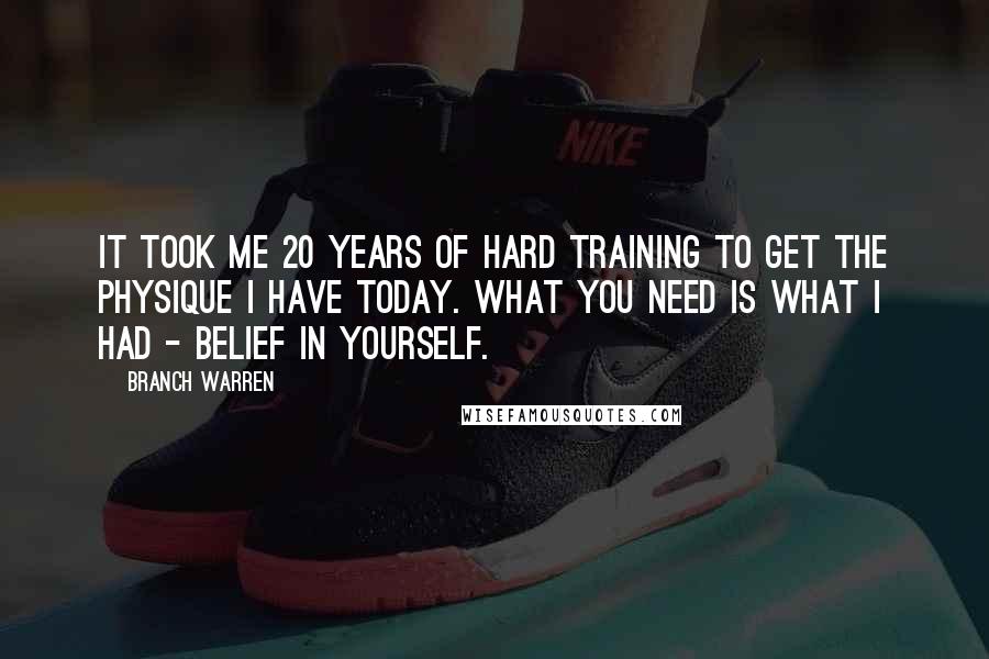 Branch Warren Quotes: It took me 20 years of hard training to get the physique I have today. what you need is what i had - BELIEF IN YOURSELF.