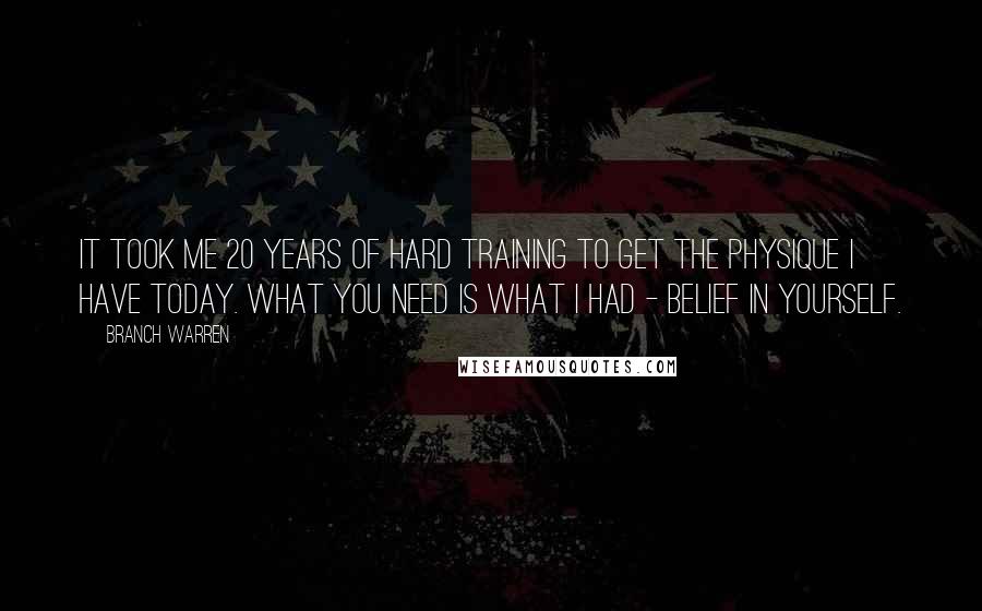 Branch Warren Quotes: It took me 20 years of hard training to get the physique I have today. what you need is what i had - BELIEF IN YOURSELF.