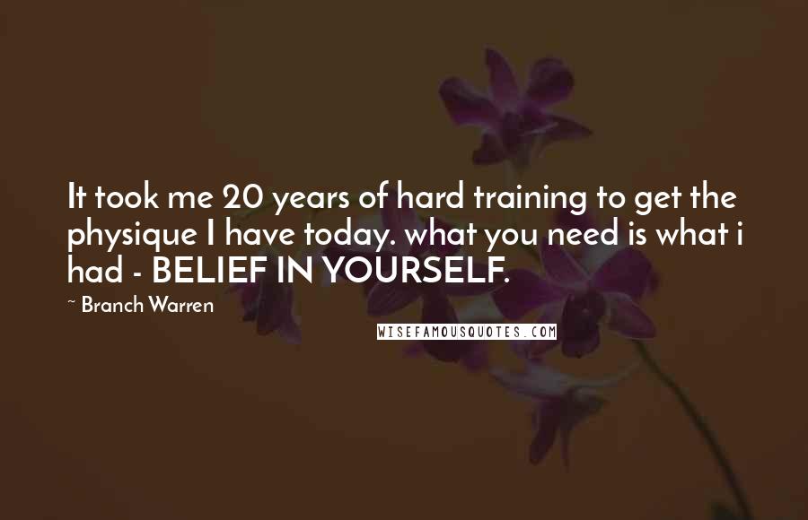 Branch Warren Quotes: It took me 20 years of hard training to get the physique I have today. what you need is what i had - BELIEF IN YOURSELF.