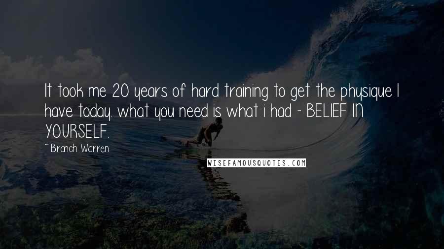 Branch Warren Quotes: It took me 20 years of hard training to get the physique I have today. what you need is what i had - BELIEF IN YOURSELF.