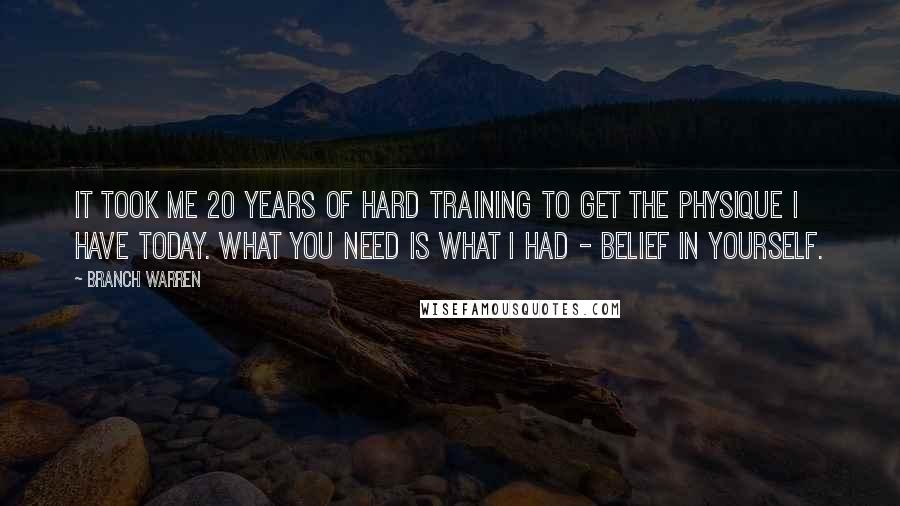 Branch Warren Quotes: It took me 20 years of hard training to get the physique I have today. what you need is what i had - BELIEF IN YOURSELF.