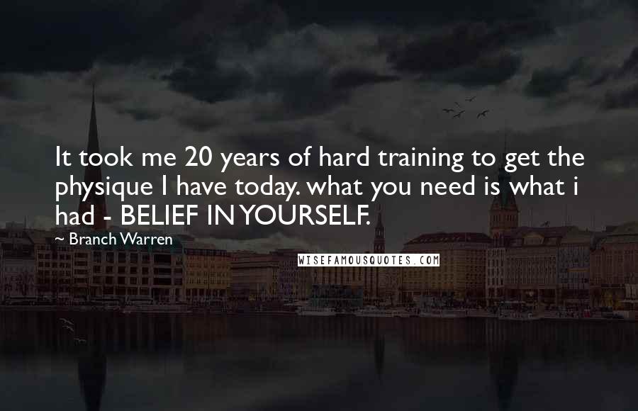 Branch Warren Quotes: It took me 20 years of hard training to get the physique I have today. what you need is what i had - BELIEF IN YOURSELF.