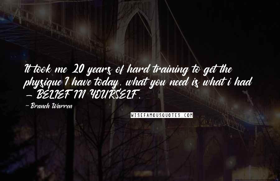 Branch Warren Quotes: It took me 20 years of hard training to get the physique I have today. what you need is what i had - BELIEF IN YOURSELF.