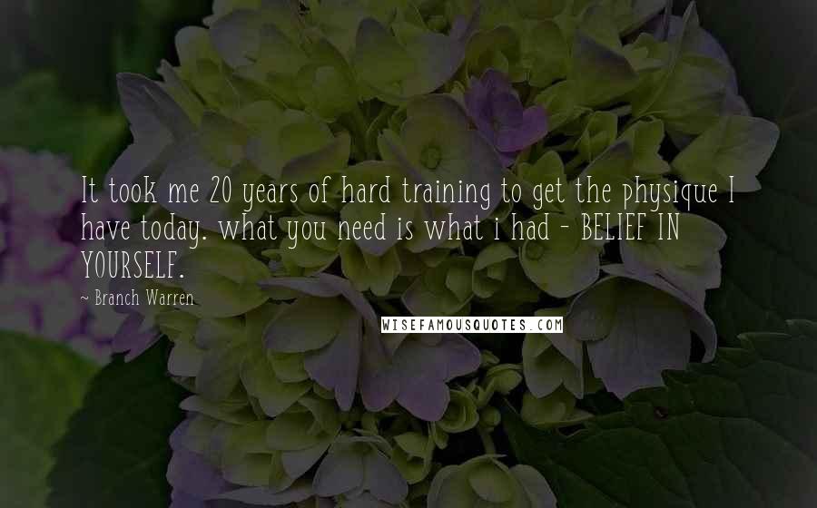 Branch Warren Quotes: It took me 20 years of hard training to get the physique I have today. what you need is what i had - BELIEF IN YOURSELF.