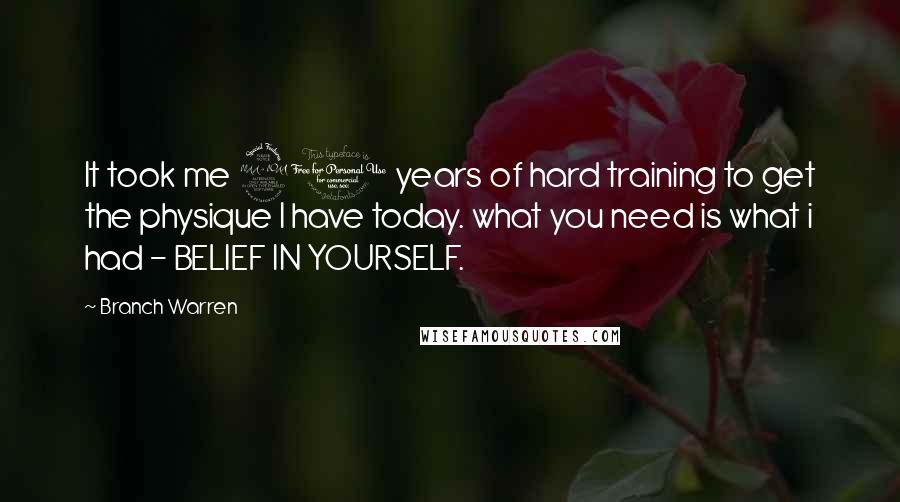 Branch Warren Quotes: It took me 20 years of hard training to get the physique I have today. what you need is what i had - BELIEF IN YOURSELF.