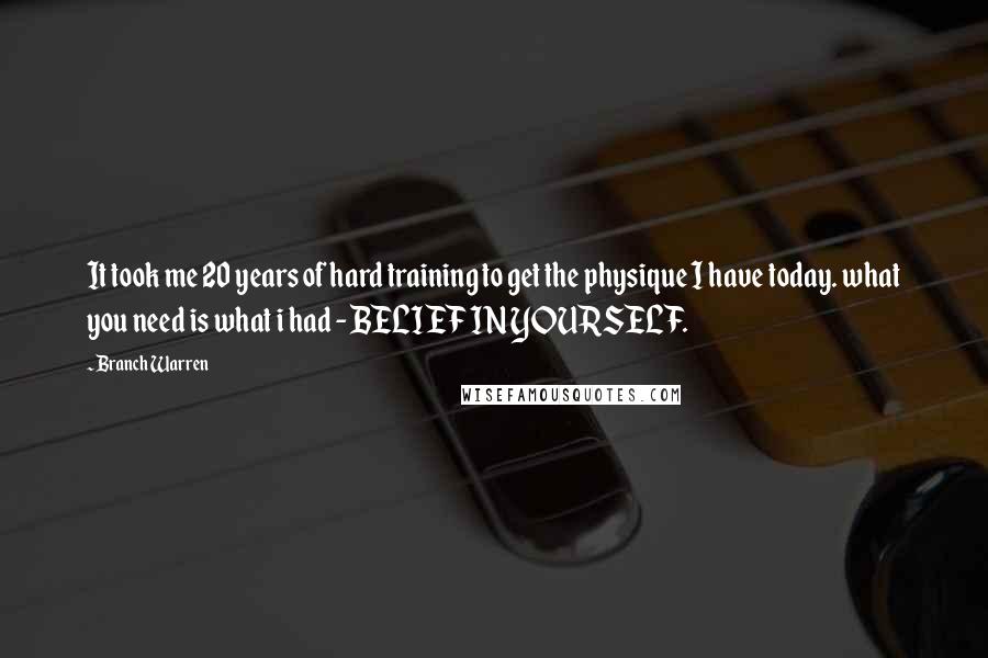 Branch Warren Quotes: It took me 20 years of hard training to get the physique I have today. what you need is what i had - BELIEF IN YOURSELF.