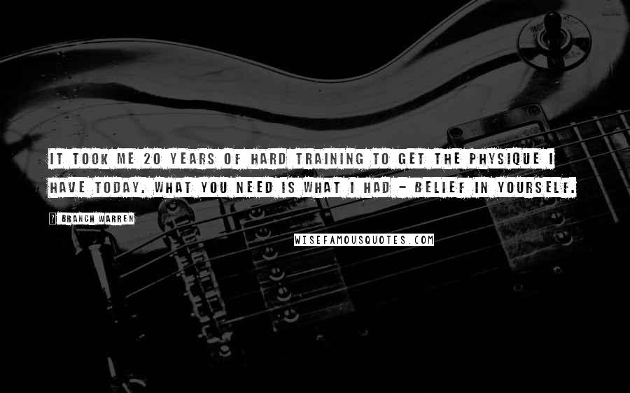 Branch Warren Quotes: It took me 20 years of hard training to get the physique I have today. what you need is what i had - BELIEF IN YOURSELF.