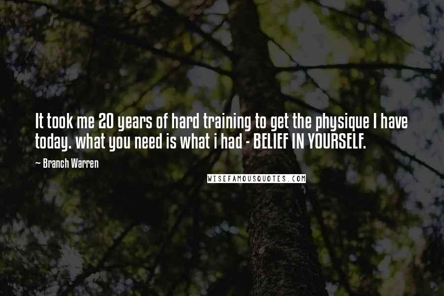 Branch Warren Quotes: It took me 20 years of hard training to get the physique I have today. what you need is what i had - BELIEF IN YOURSELF.