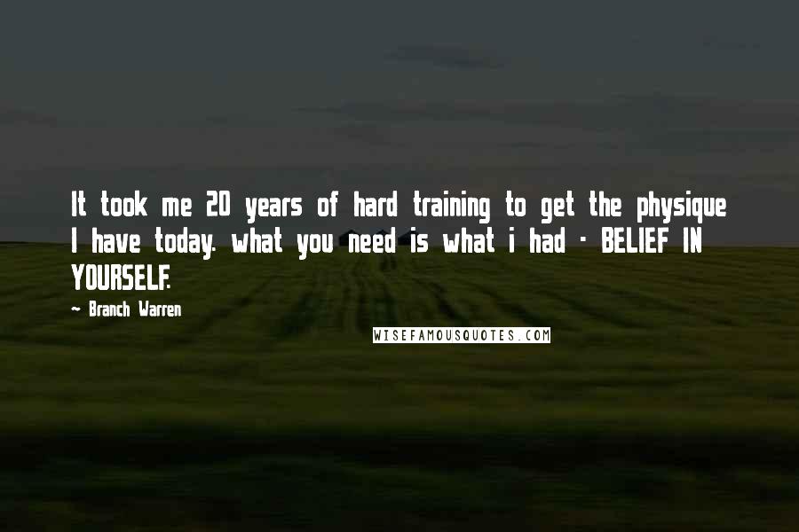 Branch Warren Quotes: It took me 20 years of hard training to get the physique I have today. what you need is what i had - BELIEF IN YOURSELF.