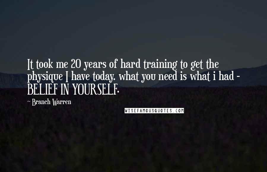 Branch Warren Quotes: It took me 20 years of hard training to get the physique I have today. what you need is what i had - BELIEF IN YOURSELF.