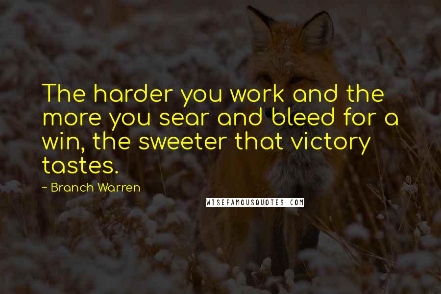 Branch Warren Quotes: The harder you work and the more you sear and bleed for a win, the sweeter that victory tastes.